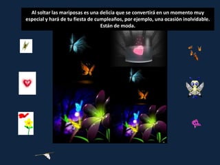 Al soltar las mariposas es una delicia que se convertirá en un momento muy
especial y hará de tu fiesta de cumpleaños, por ejemplo, una ocasión inolvidable.
                                  Están de moda.
 