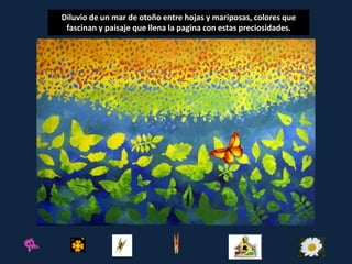 Diluvio de un mar de otoño entre hojas y mariposas, colores que
 fascinan y paisaje que llena la pagina con estas preciosidades.
 
