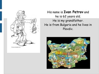 His name is Ivan Petrov and
        he is 62 years old.
      He is my grandfather.
He is from Bulgaria and he lives in
              Plovdiv.
 