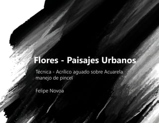 Flores - Paisajes Urbanos
Técnica - Acrílico aguado sobre Acuarela
manejo de pincel
Felipe Novoa
 