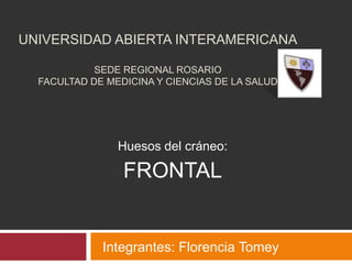 Universidad Abierta InteramericanaSede Regional RosarioFacultad de Medicina y Ciencias de la Salud Huesos del cráneo: FRONTAL Integrantes: Florencia Tomey 