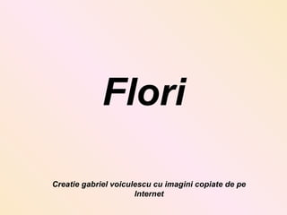 Flori
Creatie gabriel voiculescu cu imagini copiate de pe
Internet
 