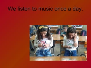 We listen to music once a day.

 