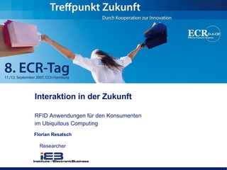 Interaktion in der Zukunft RFID Anwendungen für den Konsumenten im Ubiquitous Computing Florian Resatsch Researcher 