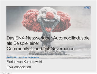 Das ENX-Netzwerk der Automobilindustrie
           als Beispiel einer
           Community Cloud mit Governance
           SecTXL 2011 - 11.8.2011 - Hamburg

           Florian von Kurnatowski
           ENX Association
                                                     1

Freitag, 12. August 11
 