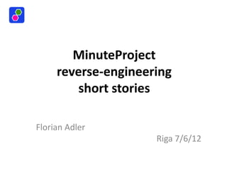 MinuteProject
     reverse-engineering
        short stories

Florian Adler
                     Riga 7/6/12
 