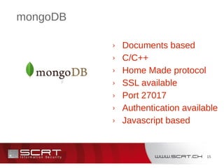 15
mongoDB
› Documents based
› C/C++
› Home Made protocol
› SSL available
› Port 27017
› Authentication available
› Javascript based
 