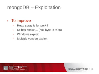 35
mongoDB – Exploitation
› To improve
› Heap spray is for pork !
› 64 bits exploit... (null byte :o :o :o)
› Windows exploit
› Multiple version exploit
 