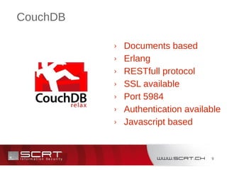 9
CouchDB
› Documents based
› Erlang
› RESTfull protocol
› SSL available
› Port 5984
› Authentication available
› Javascript based
 