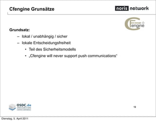 Cfengine Grunsätze
Grundsatz:
– lokal / unabhängig / sicher
– lokale Entscheidungsfreiheit
• Teil des Sicherheitsmodells
• „Cfengine will never support push communications“
12
Dienstag, 5. April 2011
 