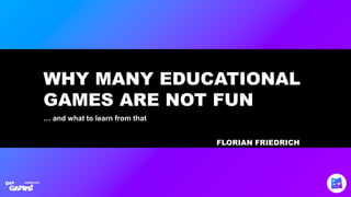 WHY MANY EDUCATIONAL
GAMES ARE NOT FUN
FLORIAN FRIEDRICH
… and what to learn from that
 