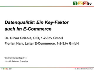 Datenqualität: Ein Key-Faktor auch im E-Commerce Dr. Oliver Grieble, CIO, 1-2-3.tv GmbH Florian Harr, Leiter E-Commerce, 1-2-3.tv GmbH Omikron Kundentag 2011 16. – 17. Februar, Frankfurt 