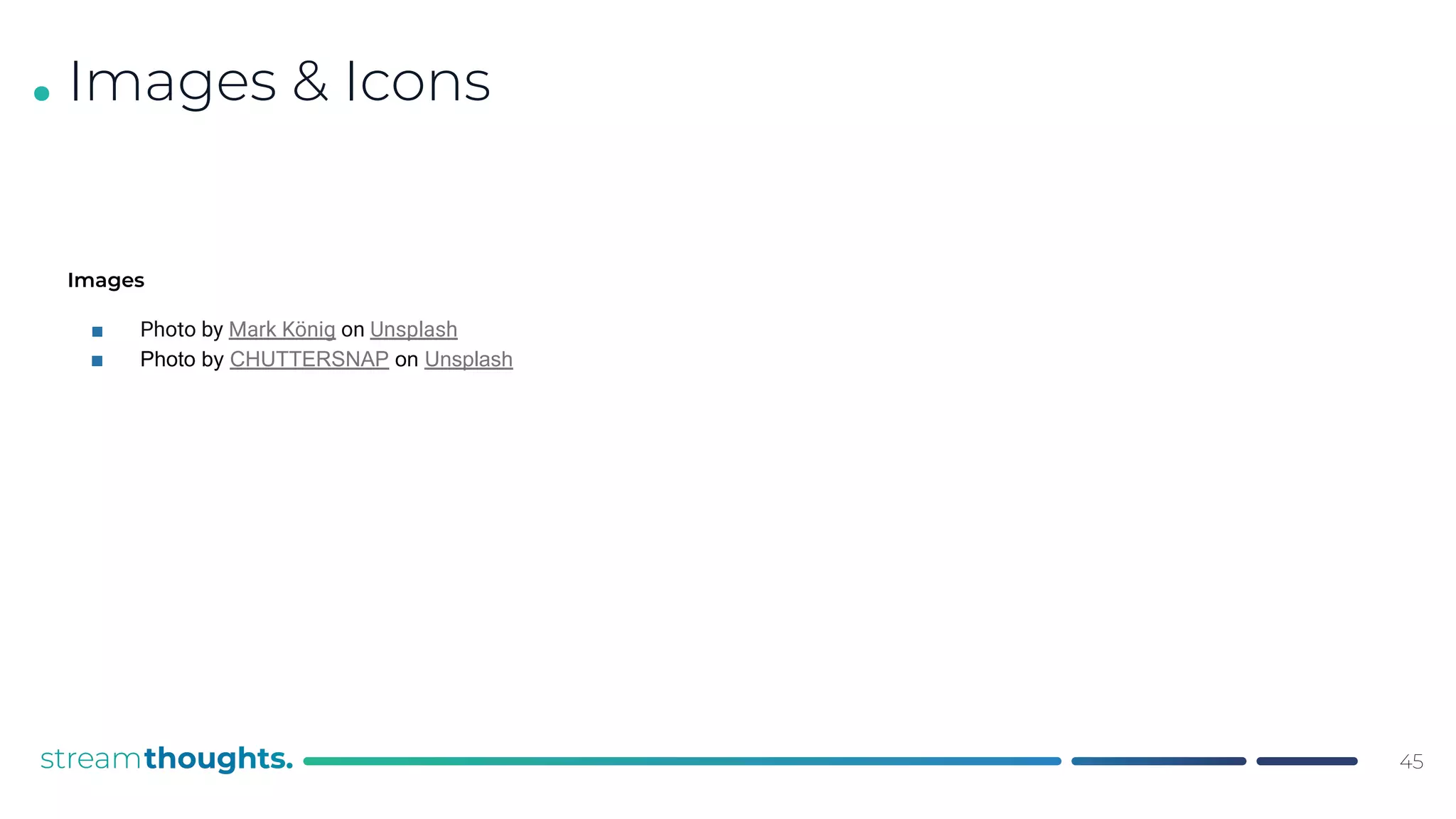 .
Images
■ Photo by Mark König on Unsplash
■ Photo by CHUTTERSNAP on Unsplash
45
Images & Icons
 