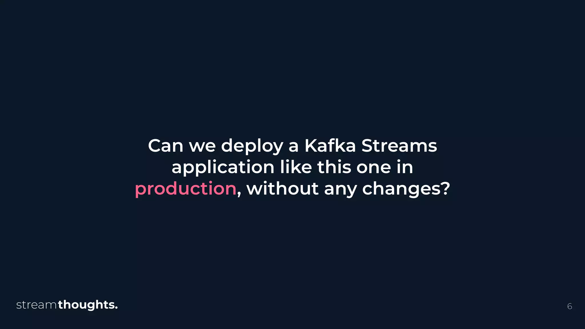 6
Can we deploy a Kafka Streams
application like this one in
production, without any changes?
 