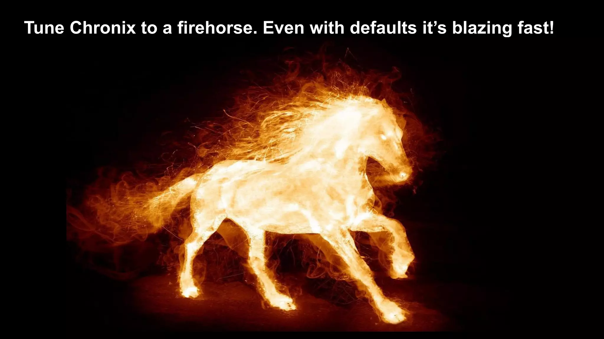 Tune Chronix to a firehorse. Even with defaults it’s blazing fast!
 
