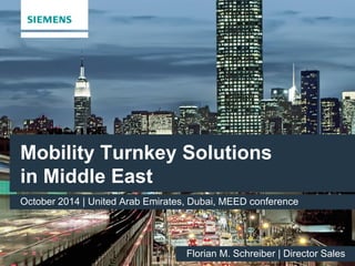 2014-08 
siemens.com/answers 
Restricted © Siemens AG 2014. All rights reserved 
Mobility Turnkey Solutions 
in Middle East 
October 2014 | United Arab Emirates, Dubai, MEED conference 
Florian M. Schreiber | Director Sales 
 