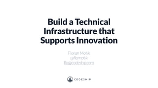 Build a Technical 
Infrastructure that 
Supports Innovation 
Florian Motlik 
@flomotlik 
flo@codeship.com 
 