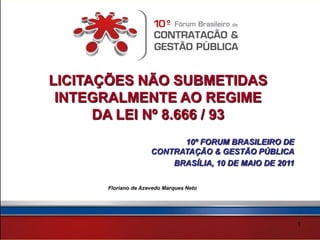 LICITAÇÕES NÃO SUBMETIDAS
 INTEGRALMENTE AO REGIME
      DA LEI Nº 8.666 / 93
                            10º FORUM BRASILEIRO DE
                      CONTRATAÇÃO & GESTÃO PÚBLICA
                          BRASÍLIA, 10 DE MAIO DE 2011


       Floriano de Azevedo Marques Neto




                                                         1
 