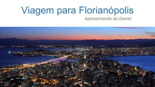 Viagem para Florianópolis
Apresentacão do Daniel
 