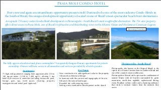 Praia Mole Condo-Hotel
Every now and again an extraordinary opportunity presents itself. Destined to be one of the most exclusive Condo-Hotels in
the South of Brazil, this unique development opportunity is located in one of Brazil's most spectacular beach front destinations.
PRAIA MOLE CONDO-HOTEL, FLORIANÓPOLIS, BRAZIL
BEACH VIEW PERSPECTIVE
Florianópolis, Brazil
Key Points
✓ New construction to add signiﬁcant value to the property.
✓ Advanced architectural design.
✓ In harmony with the context and topography of the site.
✓ Enhances the natural landscape.
✓ Beautiful site with stunning views.
✓ Setting a new standard for development on the island.
Florianopolis, also known as the Magical Island, is the
capital city of Santa Catarina State in southern Brazil and
one of the country's most wealthy areas.
Florianopolis is blessed with a spectacular combination of
natural beauty with 42 beaches surrounded by green
mountains, world-class nightlife, sophisticated dining,
exotic Brazilian culture, safety and a charming ambiance
that tends to enchant visitors from the moment they
arrive.
Florianopolis - South Brazil
PRAIA MOLE CONDO-HOTEL, FLORIANÓPOLIS, BRAZIL
SOUTHERN VIEW PERSPECTIVE
Florianópolis, Brazil
Apartments
75 high-end apartments ranging from approximately 120 to
140 square meter (1,200 to 1,400 sqr.ft.), offering 5 star
hotel-style services & amenities including restaurant, pool,
lounge, gym, spa, event space, cleaning, property
management and rental pool (optional).”
e fully approved architectural plans contemplate 75 exquisitely designed luxury apartments for private
ownership. Owners will have access to all amenities and services provided by a hotel operator.
An upscale 75 luxury suites Condo-Hotel development in Florianopolis - South Brazil’s most sought-aer destination. e 75+ acre property
oﬀers direct access to Praia Mole, one of Brazil’s top beaches and breathtaking views to the Atlantic Ocean and the famous Conceiçao Lagoon.
Stunning Location
 