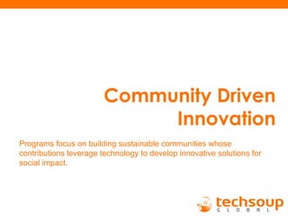 Community Driven
Innovation
Programs focus on building sustainable communities whose
contributions leverage technology to develop innovative solutions for
social impact.
 