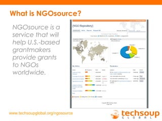 What is NGOsource?
NGOsource is a
service that will
help U.S.-based
grantmakers
provide grants
to NGOs
worldwide.
www.techsoupglobal.org/ngosource
 