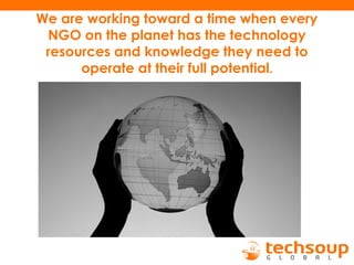 We are working toward a time when every
NGO on the planet has the technology
resources and knowledge they need to
operate at their full potential.
 