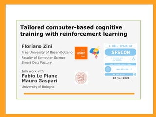 Tailored computer-based cognitive
training with reinforcement learning
Floriano Zini
Free University of Bozen-Bolzano
Faculty of Computer Science
Smart Data Factory
12 Nov 2021
Join work with
Fabio Le Piane
Mauro Gaspari
University of Bologna
 