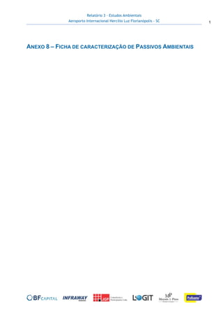 Relatório 3 – Estudos Ambientais
Aeroporto Internacional Hercílio Luz Florianópolis - SC 1
 
 
ANEXO 8 – FICHA DE CARACTERIZAÇÃO DE PASSIVOS AMBIENTAIS
 
