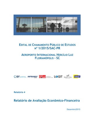 Dezembro/2015
Relatório de Avaliação Econômico-Financeira
Relatório 4
EDITAL DE CHAMAMENTO PÚBLICO DE ESTUDOS
N 1/2015/SAC-PR
AEROPORTO INTERNACIONAL HERCÍLIO LUZ
FLORIANÓPOLIS - SC
 