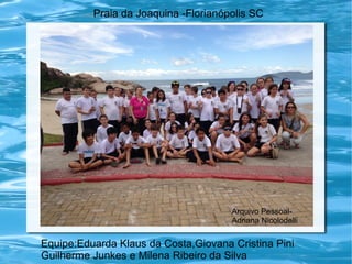 Praia da Joaquina -Florianópolis SC
Equipe:Eduarda Klaus da Costa,Giovana Cristina Pini
Guilherme Junkes e Milena Ribeiro da Silva
Arquivo Pessoal-
Adriana Nicolodelli
 