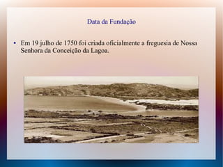 Data da Fundação
● Em 19 julho de 1750 foi criada oficialmente a freguesia de Nossa
Senhora da Conceição da Lagoa.
 