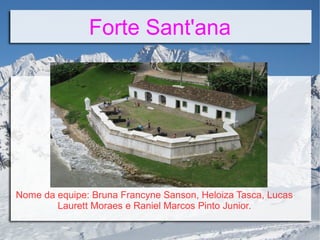 Forte Sant'ana
Nome da equipe: Bruna Francyne Sanson, Heloiza Tasca, Lucas
Laurett Moraes e Raniel Marcos Pinto Junior.
 