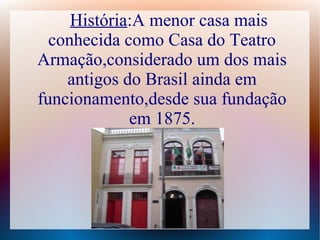 História:A menor casa mais
conhecida como Casa do Teatro
Armação,considerado um dos mais
antigos do Brasil ainda em
funcionamento,desde sua fundação
em 1875.
 