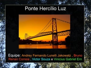 Ponte Hercílio Luz
Equipe: Andrey Fernando Lunelli Jakowatz , Bruno
Renan Correia , Victor Souza e Vinicius Gabriel Ern
 