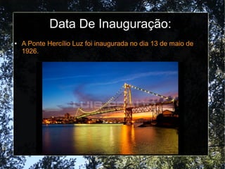 Data De Inauguração:
● A Ponte Hercílio Luz foi inaugurada no dia 13 de maio de
1926.
 