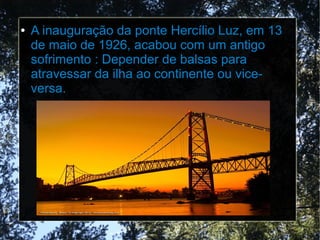 ● A inauguração da ponte Hercílio Luz, em 13
de maio de 1926, acabou com um antigo
sofrimento : Depender de balsas para
atravessar da ilha ao continente ou vice-
versa.
 