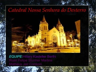 Catedral Nossa Senhora do DesterroCatedral Nossa Senhora do Desterro
EQUIPEEQUIPE:Hillary Kasteller Berthi
Ruan Felipe Sturmer Martins
Matheus Jair Consoni
 
