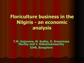 Floriculture business in the Nilgiris - an economic analysis T.M. Gajanana, M. Sudha, D. Sreenivasa Murthy and V. Dakshinamoorthy IIHR, Bangalore 