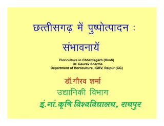 NRrhlx<+
NRrhlx<+ esa iq"iksRiknu %
           laHkkouk;sa
        Floriculture in Chhattisgarh (Hindi)
                 Dr. Gaurav Sharma
    Department of Horticulture, IGKV, Raipur (CG)



            MkW-xkSjo 'kekZ
        m|kfudh foHkkx
 ba-xka-d`f"k fo’ofo|ky;] jk;iqj
              fo’ofo|ky;]
 