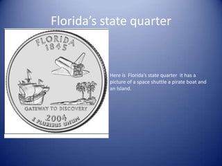 Florida’s state quarter Here is  Florida’s state quarter  it has a picture of a space shuttle a pirate boat and an Island.