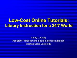 Low-Cost Online Tutorials:Library Instruction for a 24/7 World Cindy L. Craig Assistant Professor and Social Sciences Librarian Wichita State University 