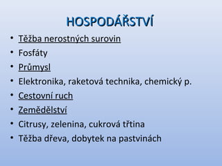 HOSPODÁŘSTVÍHOSPODÁŘSTVÍ
• Těžba nerostných surovin
• Fosfáty
• Průmysl
• Elektronika, raketová technika, chemický p.
• Cestovní ruch
• Zemědělství
• Citrusy, zelenina, cukrová třtina
• Těžba dřeva, dobytek na pastvinách
 