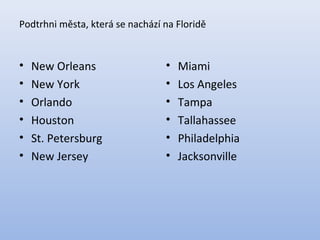 Podtrhni města, která se nachází na Floridě
• New Orleans
• New York
• Orlando
• Houston
• St. Petersburg
• New Jersey
• Miami
• Los Angeles
• Tampa
• Tallahassee
• Philadelphia
• Jacksonville
 