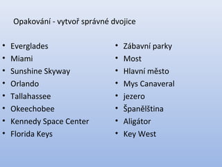 Opakování - vytvoř správné dvojice
• Everglades
• Miami
• Sunshine Skyway
• Orlando
• Tallahassee
• Okeechobee
• Kennedy Space Center
• Florida Keys
• Zábavní parky
• Most
• Hlavní město
• Mys Canaveral
• jezero
• Španělština
• Aligátor
• Key West
 