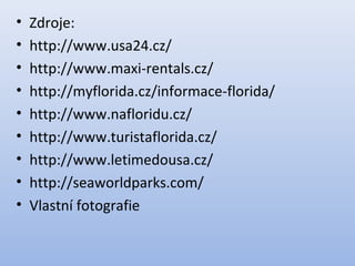 • Zdroje:
• http://www.usa24.cz/
• http://www.maxi-rentals.cz/
• http://myflorida.cz/informace-florida/
• http://www.nafloridu.cz/
• http://www.turistaflorida.cz/
• http://www.letimedousa.cz/
• http://seaworldparks.com/
• Vlastní fotografie
 