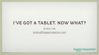 I’VE GOT A TABLET. NOW WHAT?
Jindou Lee
jindou@happyinspector.com
 