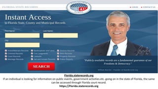 Florida.staterecords.org
If an individual is looking for information on public events, government activities etc. going on in the state of Florida, the same
can be accessed through Florida court record.
https://Florida.staterecords.org
 