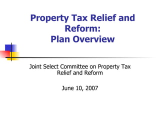 Property Tax Relief and Reform: Plan Overview Joint Select Committee on Property Tax Relief and Reform June 10, 2007 